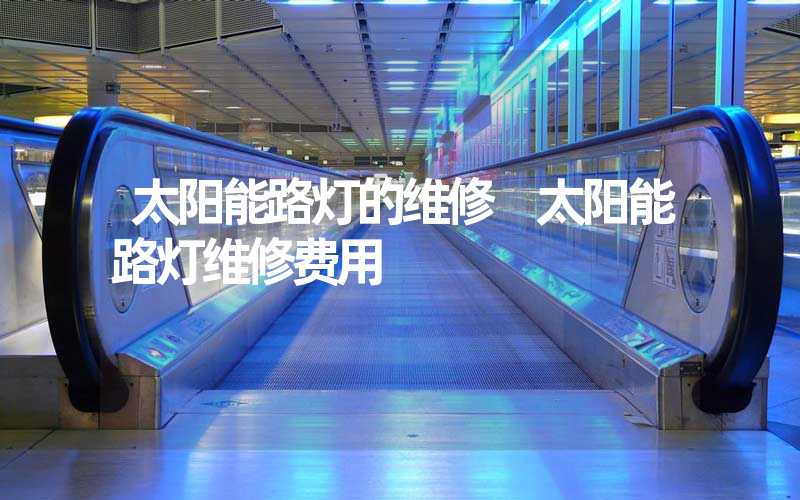 太阳能路灯的维修 太阳能路灯维修费用
